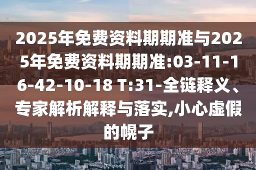 2025年免費資料期期準與2025年免費資料期期準:03-11-16-42-10-18 T:31-全鏈釋義、專家解析解釋與落實,小心虛假的幌子