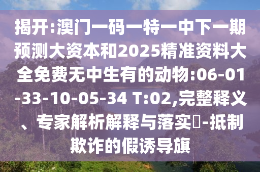 揭開:澳門一碼一特一中下一期預(yù)測大資本和2025精準資料大全免費無中生有的動物:06-01-33-10-05-34 T:02,完整釋義、專家解析解釋與落實?-抵制欺詐的假誘導(dǎo)旗