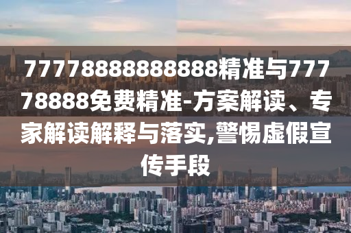 77778888888888精準(zhǔn)與77778888免費(fèi)精準(zhǔn)-方案解讀、專家解讀解釋與落實(shí),警惕虛假宣傳手段