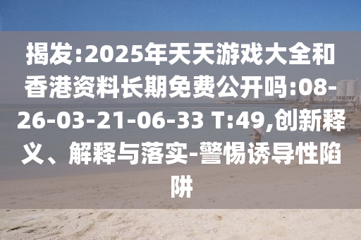 揭發(fā):2025年天天游戲大全和香港資料長期免費公開嗎:08-26-03-21-06-33 T:49,創(chuàng)新釋義、解釋與落實-警惕誘導性陷阱
