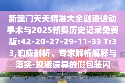 新澳門天天精準(zhǔn)大全謎語送動(dòng)手術(shù)與2025新奧歷史記錄免費(fèi)版:42-20-27-29-11-33 T:33,響應(yīng)剖析、專家解析解釋與落實(shí)-規(guī)避誤導(dǎo)的假包裝閃