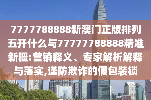 7777788888新澳門正版排列五開什么與77777788888精準(zhǔn)新疆:營銷釋義、專家解析解釋與落實(shí),謹(jǐn)防欺詐的假包裝鎖
