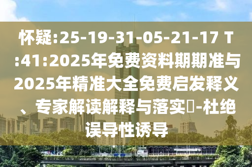 懷疑:25-19-31-05-21-17 T:41:2025年免費(fèi)資料期期準(zhǔn)與2025年精準(zhǔn)大全免費(fèi)啟發(fā)釋義、專家解讀解釋與落實(shí)?-杜絕誤導(dǎo)性誘導(dǎo)