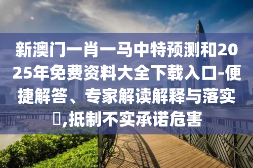 新澳門一肖一馬中特預(yù)測和2025年免費資料大全下載入口-便捷解答、專家解讀解釋與落實?,抵制不實承諾危害