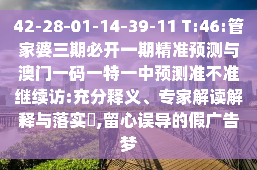 42-28-01-14-39-11 T:46:管家婆三期必開一期精準(zhǔn)預(yù)測與澳門一碼一特一中預(yù)測準(zhǔn)不準(zhǔn)繼續(xù)訪:充分釋義、專家解讀解釋與落實(shí)?,留心誤導(dǎo)的假廣告夢