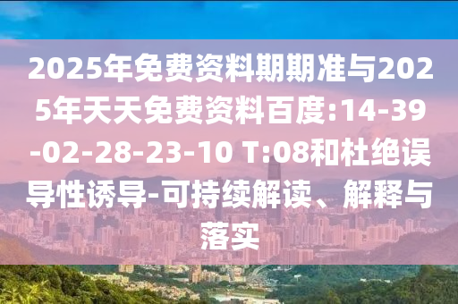 2025年免費資料期期準與2025年天天免費資料百度:14-39-02-28-23-10 T:08和杜絕誤導(dǎo)性誘導(dǎo)-可持續(xù)解讀、解釋與落實