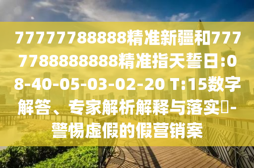 77777788888精準(zhǔn)新疆和7777788888888精準(zhǔn)指天誓日:08-40-05-03-02-20 T:15數(shù)字解答、專家解析解釋與落實(shí)?-警惕虛假的假營(yíng)銷案