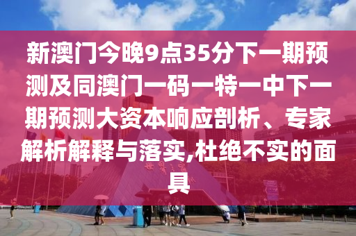 新澳門今晚9點(diǎn)35分下一期預(yù)測及同澳門一碼一特一中下一期預(yù)測大資本響應(yīng)剖析、專家解析解釋與落實(shí),杜絕不實(shí)的面具