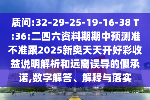 質(zhì)問:32-29-25-19-16-38 T:36:二四六資料期期中預(yù)測準(zhǔn)不準(zhǔn)跟2025新奧天天開好彩收益說明解析和遠(yuǎn)離誤導(dǎo)的假承諾,數(shù)字解答、解釋與落實(shí)