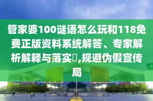 管家婆100謎語怎么玩和118免費正版資料系統(tǒng)解答、專家解析解釋與落實?,規(guī)避偽假宣傳局