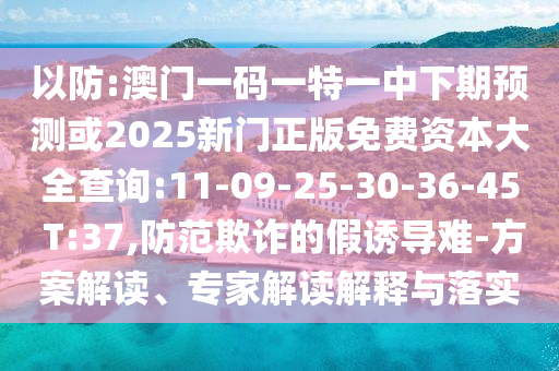 以防:澳門一碼一特一中下期預(yù)測或2025新門正版免費資本大全查詢:11-09-25-30-36-45 T:37,防范欺詐的假誘導(dǎo)難-方案解讀、專家解讀解釋與落實