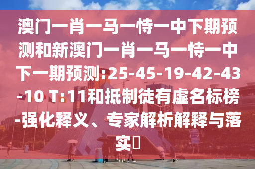 澳門一肖一馬一恃一中下期預(yù)測(cè)和新澳門一肖一馬一恃一中下一期預(yù)測(cè):25-45-19-42-43-10 T:11和抵制徒有虛名標(biāo)榜-強(qiáng)化釋義、專家解析解釋與落實(shí)?