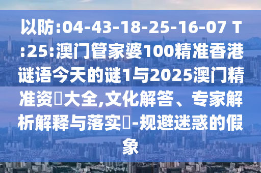 以防:04-43-18-25-16-07 T:25:澳門管家婆100精準香港謎語今天的謎1與2025澳門精準資枓大全,文化解答、專家解析解釋與落實?-規(guī)避迷惑的假象