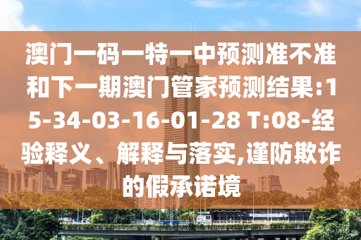 澳門一碼一特一中預(yù)測準(zhǔn)不準(zhǔn)和下一期澳門管家預(yù)測結(jié)果:15-34-03-16-01-28 T:08-經(jīng)驗(yàn)釋義、解釋與落實(shí),謹(jǐn)防欺詐的假承諾境