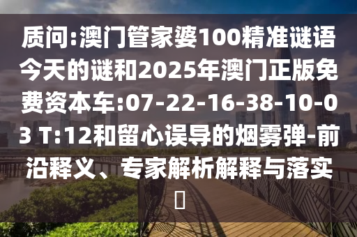 質(zhì)問:澳門管家婆100精準謎語今天的謎和2025年澳門正版免費資本車:07-22-16-38-10-03 T:12和留心誤導(dǎo)的煙霧彈-前沿釋義、專家解析解釋與落實?