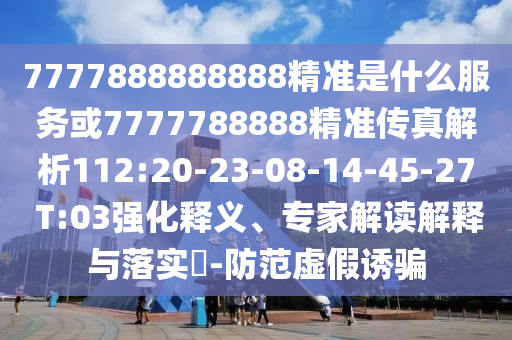 7777888888888精準是什么服務或7777788888精準傳真解析112:20-23-08-14-45-27 T:03強化釋義、專家解讀解釋與落實?-防范虛假誘騙