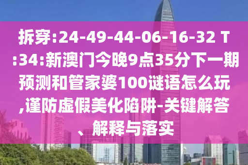 拆穿:24-49-44-06-16-32 T:34:新澳門今晚9點(diǎn)35分下一期預(yù)測(cè)和管家婆100謎語(yǔ)怎么玩,謹(jǐn)防虛假美化陷阱-關(guān)鍵解答、解釋與落實(shí)