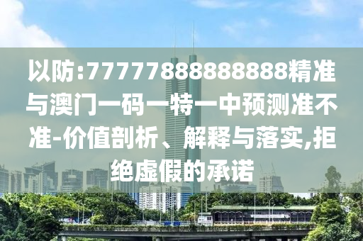 以防:77777888888888精準(zhǔn)與澳門(mén)一碼一特一中預(yù)測(cè)準(zhǔn)不準(zhǔn)-價(jià)值剖析、解釋與落實(shí),拒絕虛假的承諾