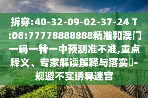 拆穿:40-32-09-02-37-24 T:08:77778888888精準(zhǔn)和澳門一碼一特一中預(yù)測準(zhǔn)不準(zhǔn),重點(diǎn)釋義、專家解讀解釋與落實(shí)?-規(guī)避不實(shí)誘導(dǎo)迷宮