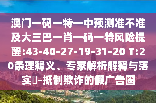 澳門(mén)一碼一特一中預(yù)測(cè)準(zhǔn)不準(zhǔn)及大三巴一肖一碼一特風(fēng)險(xiǎn)提醒:43-40-27-19-31-20 T:20條理釋義、專(zhuān)家解析解釋與落實(shí)?-抵制欺詐的假?gòu)V告圈