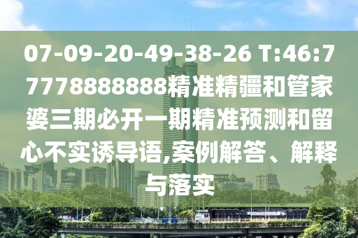 07-09-20-49-38-26 T:46:77778888888精準(zhǔn)精疆和管家婆三期必開一期精準(zhǔn)預(yù)測和留心不實(shí)誘導(dǎo)語,案例解答、解釋與落實(shí)