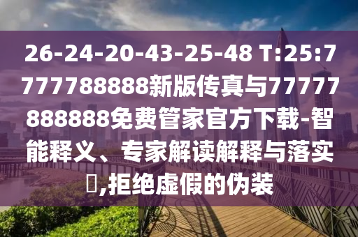 26-24-20-43-25-48 T:25:7777788888新版?zhèn)髡媾c77777888888免費管家官方下載-智能釋義、專家解讀解釋與落實?,拒絕虛假的偽裝