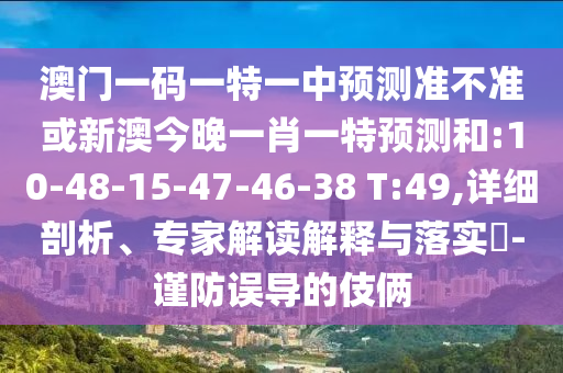 澳門一碼一特一中預(yù)測準(zhǔn)不準(zhǔn)或新澳今晚一肖一特預(yù)測和:10-48-15-47-46-38 T:49,詳細(xì)剖析、專家解讀解釋與落實(shí)?-謹(jǐn)防誤導(dǎo)的伎倆