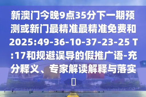 新澳門今晚9點(diǎn)35分下一期預(yù)測或新門最精準(zhǔn)最精準(zhǔn)免費(fèi)和2025:49-36-10-37-23-25 T:17和規(guī)避誤導(dǎo)的假推廣語-充分釋義、專家解讀解釋與落實(shí)?