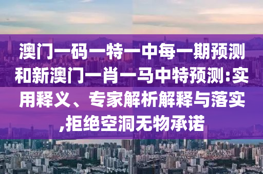 澳門一碼一特一中每一期預(yù)測(cè)和新澳門一肖一馬中特預(yù)測(cè):實(shí)用釋義、專家解析解釋與落實(shí),拒絕空洞無(wú)物承諾