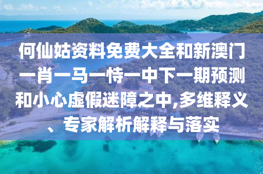 何仙姑資料免費大全和新澳門一肖一馬一恃一中下一期預(yù)測和小心虛假迷障之中,多維釋義、專家解析解釋與落實