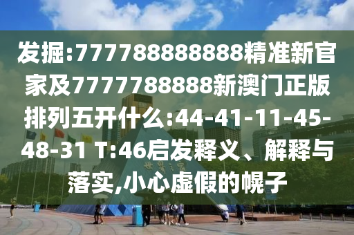 發(fā)掘:777788888888精準(zhǔn)新官家及7777788888新澳門正版排列五開什么:44-41-11-45-48-31 T:46啟發(fā)釋義、解釋與落實,小心虛假的幌子
