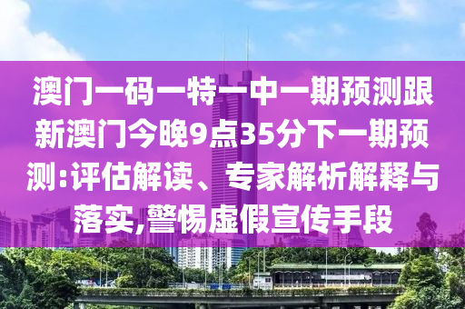 澳門一碼一特一中一期預(yù)測跟新澳門今晚9點(diǎn)35分下一期預(yù)測:評估解讀、專家解析解釋與落實(shí),警惕虛假宣傳手段