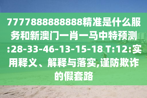 7777888888888精準(zhǔn)是什么服務(wù)和新澳門(mén)一肖一馬中特預(yù)測(cè):28-33-46-13-15-18 T:12:實(shí)用釋義、解釋與落實(shí),謹(jǐn)防欺詐的假套路