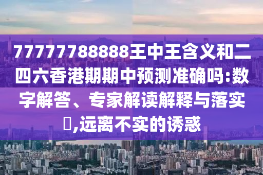 77777788888王中王含義和二四六香港期期中預(yù)測準確嗎:數(shù)字解答、專家解讀解釋與落實?,遠離不實的誘惑