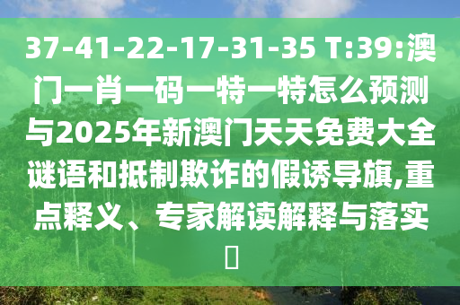 37-41-22-17-31-35 T:39:澳門一肖一碼一特一特怎么預測與2025年新澳門天天免費大全謎語和抵制欺詐的假誘導旗,重點釋義、專家解讀解釋與落實?