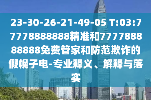 23-30-26-21-49-05 T:03:77778888888精準(zhǔn)和777788888888免費管家和防范欺詐的假幌子電-專業(yè)釋義、解釋與落實