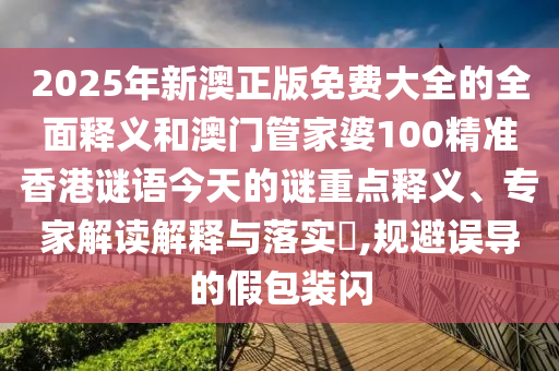 2025年新澳正版免費(fèi)大全的全面釋義和澳門(mén)管家婆100精準(zhǔn)香港謎語(yǔ)今天的謎重點(diǎn)釋義、專(zhuān)家解讀解釋與落實(shí)?,規(guī)避誤導(dǎo)的假包裝閃