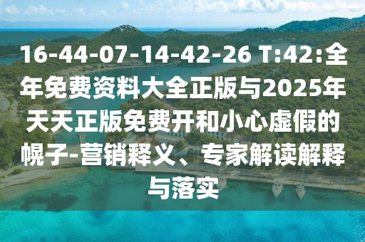 16-44-07-14-42-26 T:42:全年免費資料大全正版與2025年天天正版免費開和小心虛假的幌子-營銷釋義、專家解讀解釋與落實