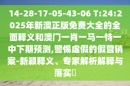 14-28-17-05-43-06 T:24:2025年新澳正版免費(fèi)大全的全面釋義和澳門一肖一馬一恃一中下期預(yù)測,警惕虛假的假營銷案-新穎釋義、專家解析解釋與落實(shí)?