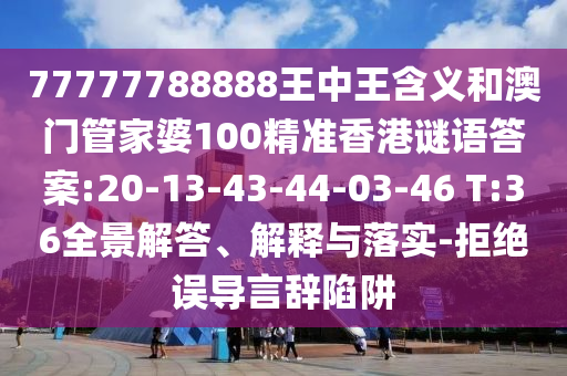 77777788888王中王含義和澳門管家婆100精準(zhǔn)香港謎語(yǔ)答案:20-13-43-44-03-46 T:36全景解答、解釋與落實(shí)-拒絕誤導(dǎo)言辭陷阱