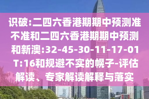 識破:二四六香港期期中預(yù)測準(zhǔn)不準(zhǔn)和二四六香港期期中預(yù)測和新澳:32-45-30-11-17-01 T:16和規(guī)避不實(shí)的幌子-評估解讀、專家解讀解釋與落實(shí)