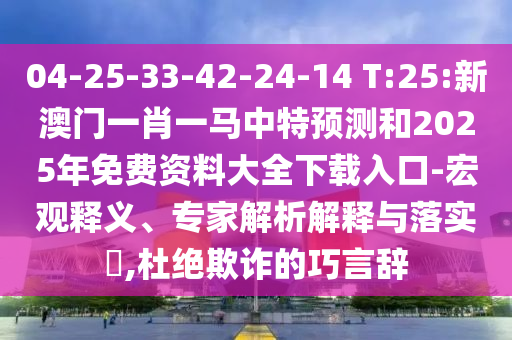 04-25-33-42-24-14 T:25:新澳門一肖一馬中特預(yù)測和2025年免費資料大全下載入口-宏觀釋義、專家解析解釋與落實?,杜絕欺詐的巧言辭