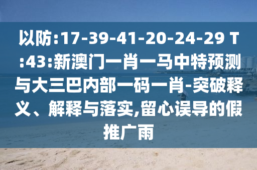 以防:17-39-41-20-24-29 T:43:新澳門一肖一馬中特預測與大三巴內(nèi)部一碼一肖-突破釋義、解釋與落實,留心誤導的假推廣雨