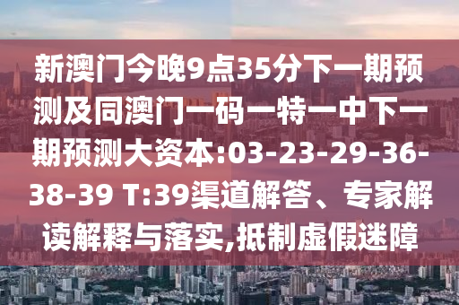 新澳門今晚9點35分下一期預(yù)測及同澳門一碼一特一中下一期預(yù)測大資本:03-23-29-36-38-39 T:39渠道解答、專家解讀解釋與落實,抵制虛假迷障