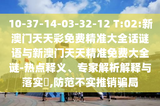 10-37-14-03-32-12 T:02:新澳門(mén)天天彩免費(fèi)精準(zhǔn)大全話謎語(yǔ)與新澳門(mén)天天精準(zhǔn)免費(fèi)大全謎-熱點(diǎn)釋義、專家解析解釋與落實(shí)?,防范不實(shí)推銷騙局