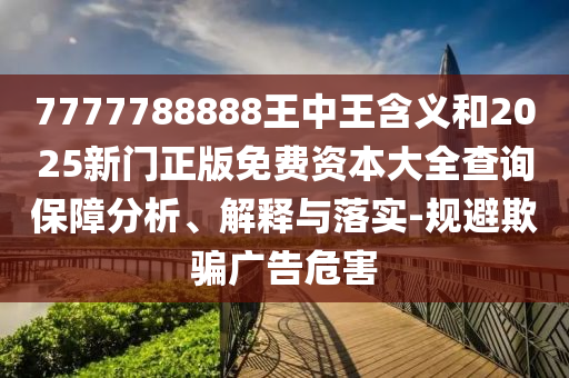 7777788888王中王含義和2025新門正版免費資本大全查詢保障分析、解釋與落實-規(guī)避欺騙廣告危害