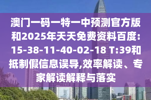 澳門一碼一特一中預測官方版和2025年天天免費資料百度:15-38-11-40-02-18 T:39和抵制假信息誤導,效率解讀、專家解讀解釋與落實