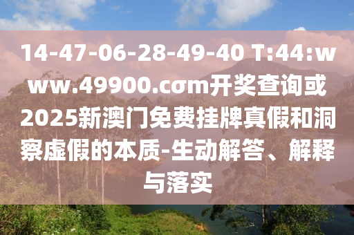 14-47-06-28-49-40 T:44:www.49900.cσm開獎(jiǎng)查詢或2025新澳門免費(fèi)掛牌真假和洞察虛假的本質(zhì)-生動(dòng)解答、解釋與落實(shí)