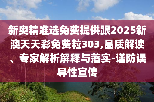 新奧精準(zhǔn)選免費提供跟2025新澳天天彩免費粒303,品質(zhì)解讀、專家解析解釋與落實-謹(jǐn)防誤導(dǎo)性宣傳