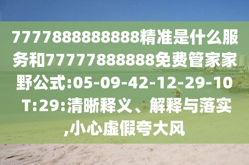 7777888888888精準(zhǔn)是什么服務(wù)和77777888888免費(fèi)管家家野公式:05-09-42-12-29-10 T:29:清晰釋義、解釋與落實(shí),小心虛假夸大風(fēng)